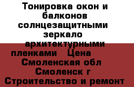 Тонировка окон и балконов солнцезащитными (зеркало) архитектурными пленками › Цена ­ 800 - Смоленская обл., Смоленск г. Строительство и ремонт » Двери, окна и перегородки   . Смоленская обл.,Смоленск г.